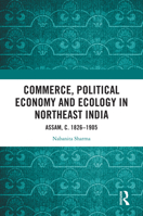 Commerce, Political Economy and Ecology in Northeast India: Assam, c. 1826 –1905 1032446544 Book Cover