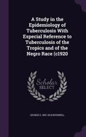 A Study in the Epidemiology of Tuberculosis with Especial Reference to Tuberculosis of the Tropics and of the Negro Race (C1920 1356189172 Book Cover