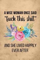 A Wise Woman Once Said Fuck This Shit And She Lived Happily Ever After: Snarky Coworker Leaving Farewell Goodbye Journal, Funny Going Away Gift for Colleague or is Retirement Ready. Show them how much 1082801607 Book Cover