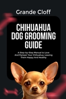CHIHUAHUA DOG GROOMING GUIDE: A Step-by-Step Manual to Love And Pamper Your Chihuahua, Leaving Them Happy And Healthy B0FLWVQJJ4 Book Cover
