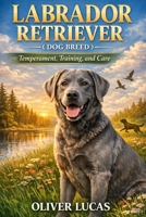 LABRADOR RETRIEVER ( DOG BREED ): Temperament, Training, and Care B0GJM8ZB62 Book Cover