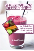 Cancer Curing Miracle Drink: No Side Effect Juice you can Drink to Cure Cancer B08GVGMS95 Book Cover