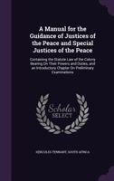 A Manual for the Guidance of Justices of the Peace and Special Justices of the Peace: Containing the Statute Law of the Colony Bearing On Their Powers ... Chapter On Preliminary Examinations 1358244979 Book Cover