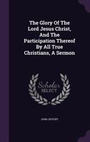 The Glory Of The Lord Jesus Christ, And The Participation Thereof By All True Christians: A Sermon Preached At The Funeral Of Richard Warren (1704) 1437159214 Book Cover