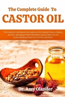 The Complete Guide to Castor Oil: The Essential Handbook that explores the Healing Powers, Beauty Secrets, Managing Health Remedies Using Castor oil a B0CVQQP2WB Book Cover