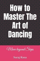 How to Master The Art of Dancing: Move beyond Steps B0GG6KF6HV Book Cover