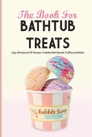 The Book For Bathtub Treats- Easy, All-natural Diy Recipes To Make Bath Bombs, Truffles And Melts: Bathtub Products Recipes Book B08Q6NZY89 Book Cover