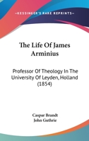 The Life Of James Arminius: Professor Of Theology In The University Of Leyden, Holland 1165545055 Book Cover