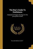 The Boy's Guide To Usefulness: Designed To Prepare The Way For The young Man's Guide 1120731240 Book Cover