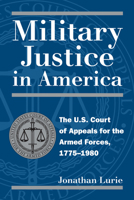 Military Justice in America: The U.S. Court of Appeals for the Armed Forces, 1775-1980 0700610804 Book Cover