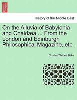 On the Alluvia of Babylonia and Chaldæa ... From the London and Edinburgh Philosophical Magazine, etc. 1241165912 Book Cover