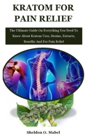 Kratom For Pain Relief: The Ultimate Guide On Everything You Need To Know About Kratom Uses, Strains, Extracts, Benefits And For Pain Relief B08ZD6TJL1 Book Cover