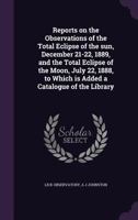 Reports on the Observations of the Total Eclipse of the Sun, December 21-22, 1889, and the Total Eclipse of the Moon, July 22, 1888, to Which Is Added a Catalogue of the Library 1177545381 Book Cover