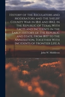 History of the Regulators and Moderators and the Shelby County war in 1841 and 1842, in the Republic of Texas, With Facts and Incidents in the Early ... Together With Incidents of Frontier Life A 1015814999 Book Cover