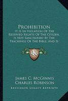 Prohibition: It Is in Violation of the Reserved Rights of the Citizen, Is Not Sanctioned by the Teachings of the Bible, and Is Impracticable and Delusive As a Temperance Expedient 1164823639 Book Cover