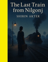 The Last Train from Nilgonj: Memory, myth, and the melancholy of unfinished journeys B0FK2XQN9K Book Cover