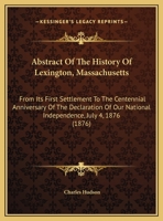 Abstract Of The History Of Lexington, Massachusetts: From Its First Settlement To The Centennial Anniversary Of The Declaration Of Our National Independence, July 4, 1876 1437472729 Book Cover