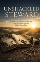 UNSHACKLED STEWARD: Breaking Free from Fear, Scarcity, and Financial Bondage Through Biblical Stewardship B0HDJMF16D Book Cover