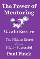 The Power of Mentoring: Give to Receive - The Hidden Secret of the Highly Successful 1468145657 Book Cover