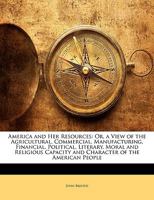 America and her Resources; or, a View of the agricultural, commercial ... moral and religious capacity and character of the American people. 1241231036 Book Cover