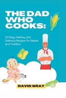 THE DAD WHO COOKS:: 20 Easy, Healthy, and Delicious Recipes for Babies and Toddlers B0CC47N4TK Book Cover