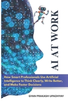 AI at Work: How Smart Professionals Use Artificial Intelligence to Think Clearly, Write Better, and Make Faster Decisions B0GGJGGZDS Book Cover