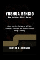 Yoshua Bengio The Architect Of Ai’s Future: Meet the Godfather of AI Who Powered Startups and Revolutionized Deep Learning B0GGGXF655 Book Cover