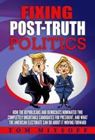 Fixing Post-Truth Politics: How the Republicans and Democrats Nominated Two Completely Unsuitable Candidates for President, and What the American Electorate Can Do About it Moving Forward 0692889973 Book Cover