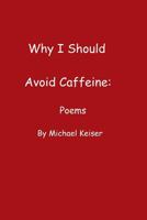 Why I Should Avoid Caffeine: Poems by Michael Keiser 1329487079 Book Cover