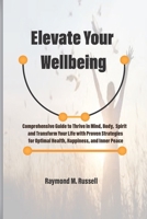 Elevate Your Wellbeing: Comprehensive Guide to Thrive in Mind, Body, Spirit and Transform Your Life with Proven Strategies for Optimal Health, Happiness, and Inner Peace B0CTYNXVPB Book Cover