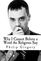 Why I Cannot Believe a Word the Religious Say 1480280860 Book Cover