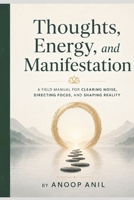 THOUGHTS, ENERGY, AND MANIFESTATION: A Field Manual for Clearing Noise, Directing Focus, and Shaping Reality B0HDJJ3VZZ Book Cover