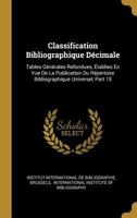 Classification Bibliographique D�cimale: Tables G�n�rales Refondues, �tablies En Vue De La Publication Du R�pertoire Bibliographique Universel, Part 15 027473494X Book Cover