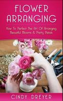 Flower Arranging: How to Perfect the Art of Arranging Beautiful Blooms & Pretty Petals 1544613881 Book Cover
