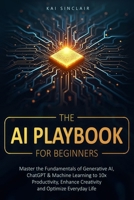 The AI Playbook for Beginners: Master the Fundamentals of Generative AI, ChatGPT & Machine Learning to 10x Productivity, Enhance Creativity and Optimize Everyday Life B0FCVQL7T3 Book Cover