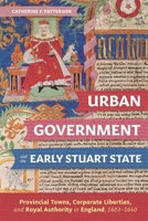 Urban Government and the Early Stuart State: Provincial Towns, Corporate Liberties, and Royal Authority in England, 1603-1640 1783276878 Book Cover