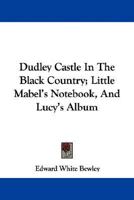 Dudley Castle In The Black Country; Little Mabel's Notebook, And Lucy's Album 1432695614 Book Cover