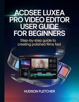 ACDSee Luxea Pro Video Editor User Guide for Beginners: Step-by-Step Guide to Creating Polished Films Fast (Edit Like a Pro) B0G7BQJL8B Book Cover