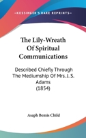 The Lily-Wreath Of Spiritual Communications: Described Chiefly Through The Mediumship Of Mrs. J. S. Adams 1120898439 Book Cover