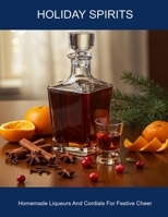 Holiday Spirits: Homemade Liqueurs And Cordials For Festive Cheer B0FHF6GZ35 Book Cover