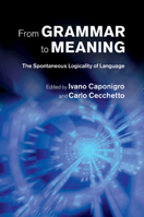 From Grammar to Meaning: The Spontaneous Logicality of Language (Cambridge Studies in Linguistics 1108790658 Book Cover