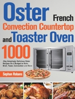 Oster French Convection Countertop and Toaster Oven Cookbook: 1000-Day Amazingly Delicious Oster Recipes On a Budget to Bake, Broil, Toast, Convection and More 1639351876 Book Cover