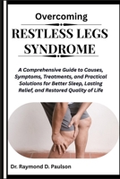 OVERCOMING RESTLESS LEGS SYNDROME: A Comprehensive Guide to Causes, Symptoms, Treatments, and Practical Solutions for Better Sleep, Lasting Relief, and Restored Quality of Life B0FQPGMMXV Book Cover