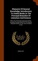 Elements of General Knowledge: Introductory to Useful Books in the Principal Branches of Literature and Science. with Lists of the Most Approved Authors; Including the Best Editions of the Classics. D 1146749392 Book Cover