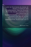 A B C of television; or, Seeing by radio; a complete and comprehensive treatise dealing with the theory, construction and operation of ... for home experimenters, radio fans and st 1176214667 Book Cover