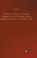 Practical Training for Running, Walking, Rowing, Wrestling, Boxing, Jumping, and All Kinds of Athletic Feats: Together with Tables of Proportional Measurements for Height and Weight of Men in and Out  1473337992 Book Cover