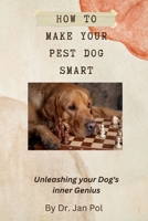 How To Make Your Pest Dog Smart: Unleashing your Dog's Inner Genius B0CGTKSKDY Book Cover
