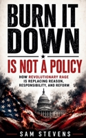 Burn It Down Is Not A Policy - How Revolutionary Rage Is Replacing Reason, Responsibility, And Reform B0HBJFLVNC Book Cover