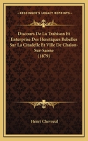 Discours De La Trahison Et Enterprise Des Heretiques Rebelles Sur La Citadelle Et Ville De Chalon-Sur-Saone (1879) 1160081107 Book Cover