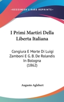 I Primi Martiri Della Liberta Italiana: Congiura E Morte Di Luigi Zamboni E G. B. De Rolandis In Bologna 1104249464 Book Cover